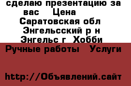 сделаю презентацию за вас  › Цена ­ 150 - Саратовская обл., Энгельсский р-н, Энгельс г. Хобби. Ручные работы » Услуги   